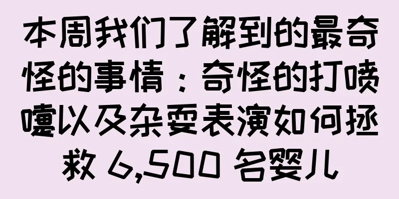 本周我们了解到的最奇怪的事情：奇怪的打喷嚏以及杂耍表演如何拯救 6,500 名婴儿