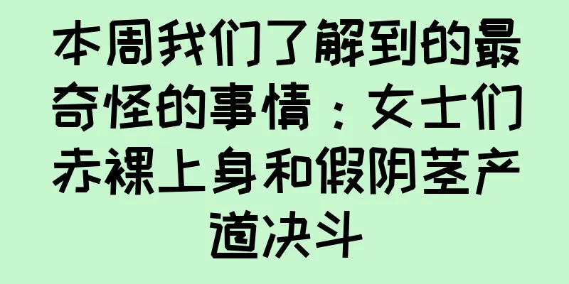 本周我们了解到的最奇怪的事情：女士们赤裸上身和假阴茎产道决斗