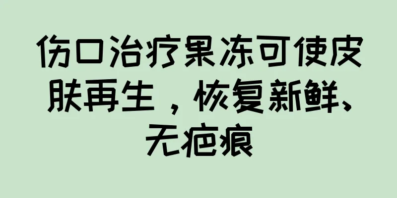 伤口治疗果冻可使皮肤再生，恢复新鲜、无疤痕