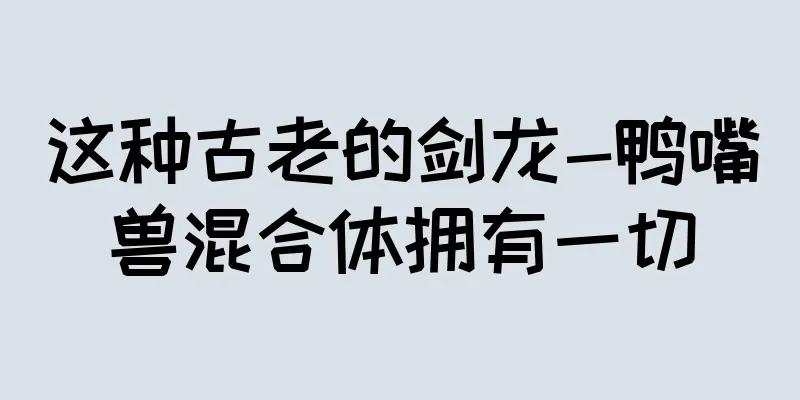 这种古老的剑龙-鸭嘴兽混合体拥有一切