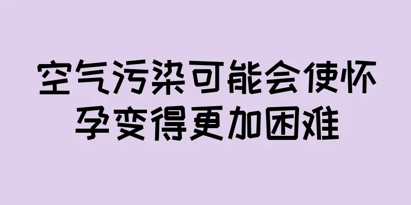 空气污染可能会使怀孕变得更加困难