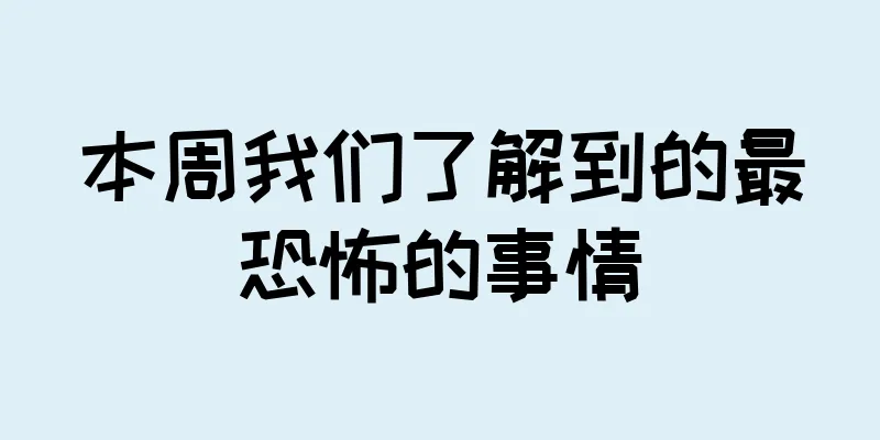 本周我们了解到的最恐怖的事情