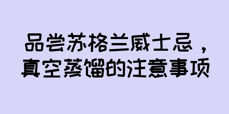 品尝苏格兰威士忌，真空蒸馏的注意事项