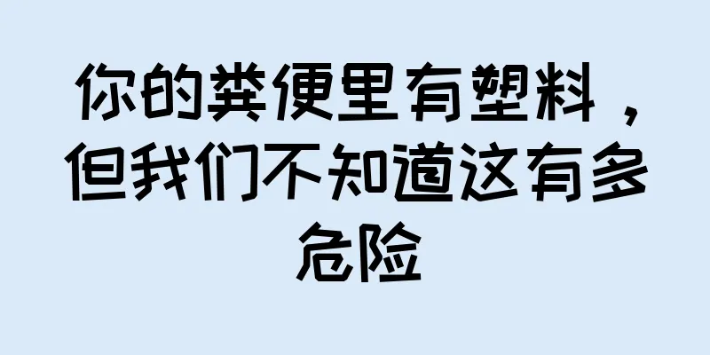 你的粪便里有塑料，但我们不知道这有多危险