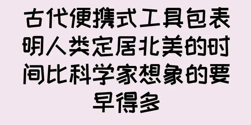 古代便携式工具包表明人类定居北美的时间比科学家想象的要早得多