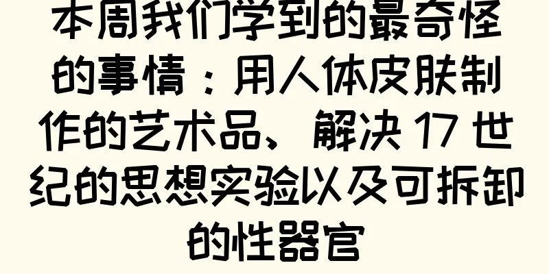 本周我们学到的最奇怪的事情：用人体皮肤制作的艺术品、解决 17 世纪的思想实验以及可拆卸的性器官