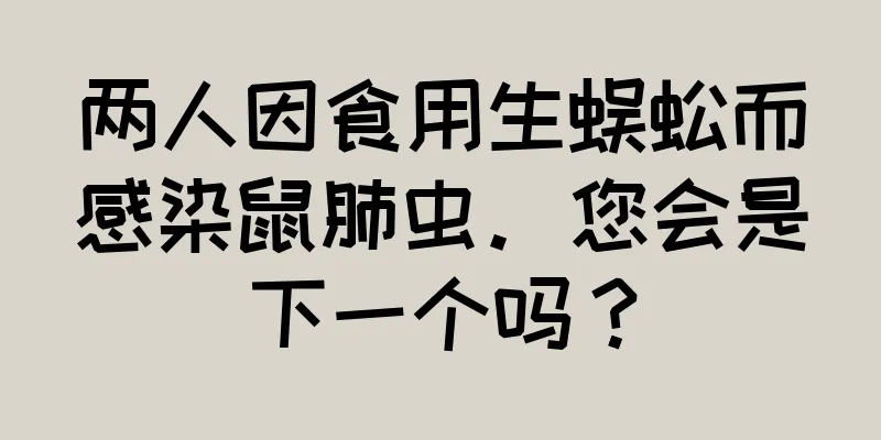 两人因食用生蜈蚣而感染鼠肺虫。您会是下一个吗？