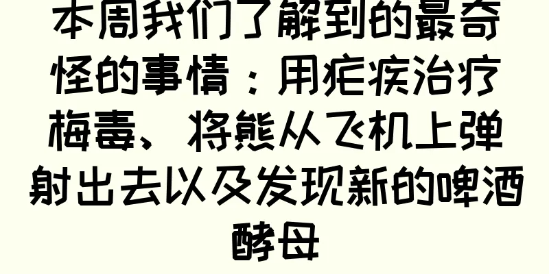 本周我们了解到的最奇怪的事情：用疟疾治疗梅毒、将熊从飞机上弹射出去以及发现新的啤酒酵母