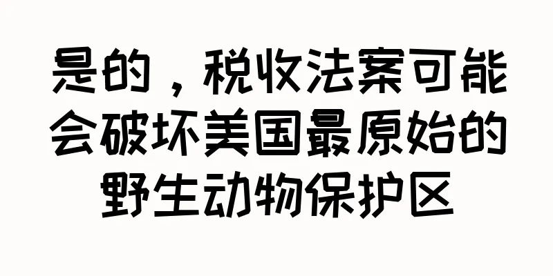 是的，税收法案可能会破坏美国最原始的野生动物保护区