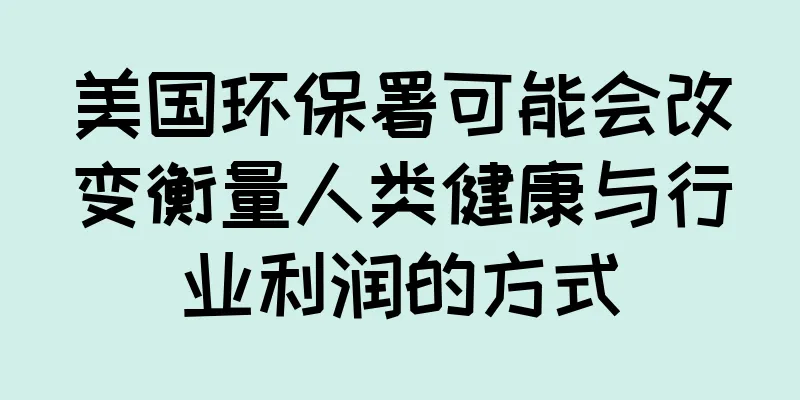美国环保署可能会改变衡量人类健康与行业利润的方式