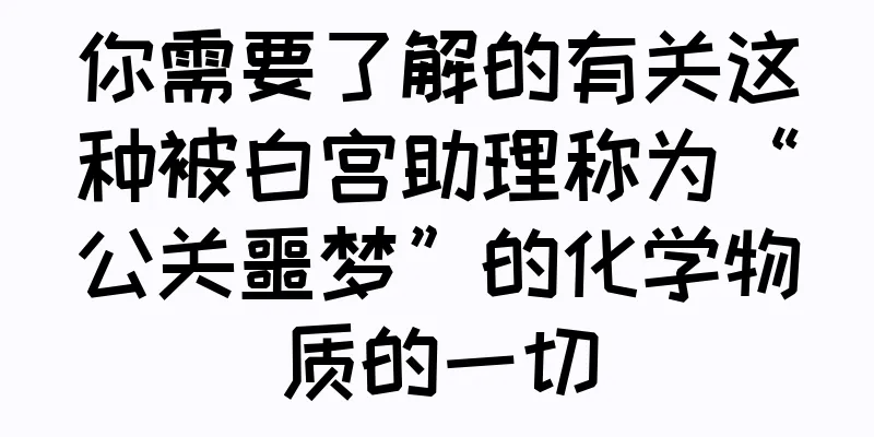 你需要了解的有关这种被白宫助理称为“公关噩梦”的化学物质的一切