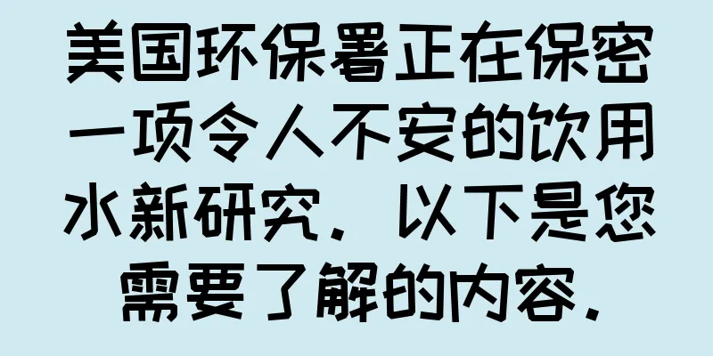 美国环保署正在保密一项令人不安的饮用水新研究。以下是您需要了解的内容。