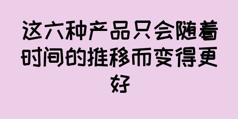 这六种产品只会随着时间的推移而变得更好