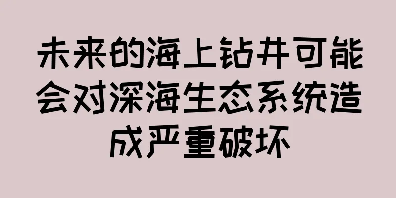 未来的海上钻井可能会对深海生态系统造成严重破坏