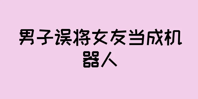 男子误将女友当成机器人