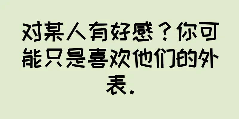 对某人有好感？你可能只是喜欢他们的外表。