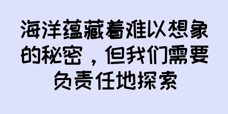 海洋蕴藏着难以想象的秘密，但我们需要负责任地探索