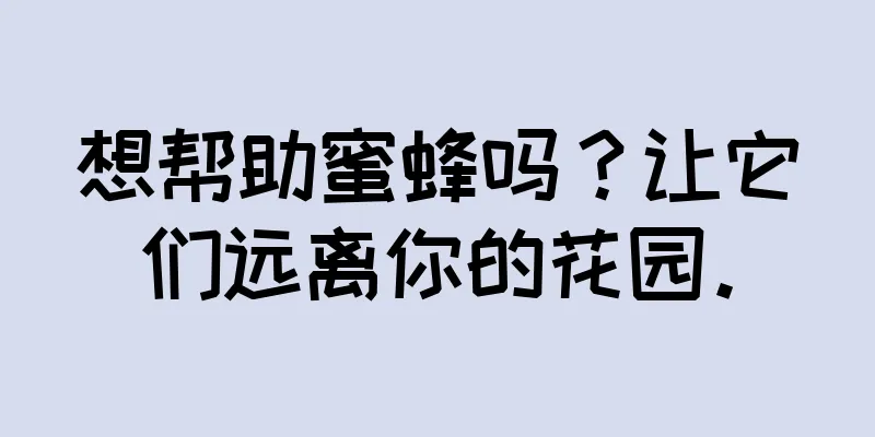 想帮助蜜蜂吗？让它们远离你的花园。