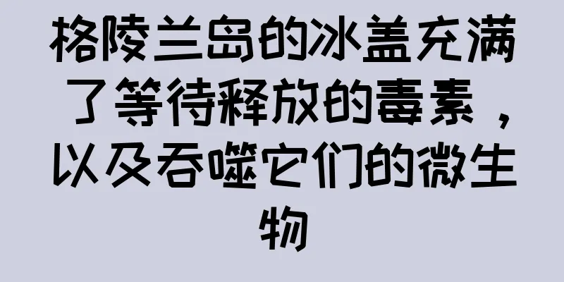 格陵兰岛的冰盖充满了等待释放的毒素，以及吞噬它们的微生物