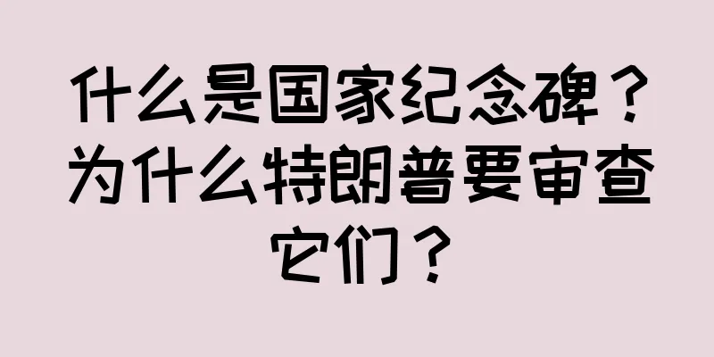 什么是国家纪念碑？为什么特朗普要审查它们？