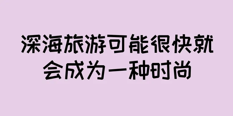 深海旅游可能很快就会成为一种时尚