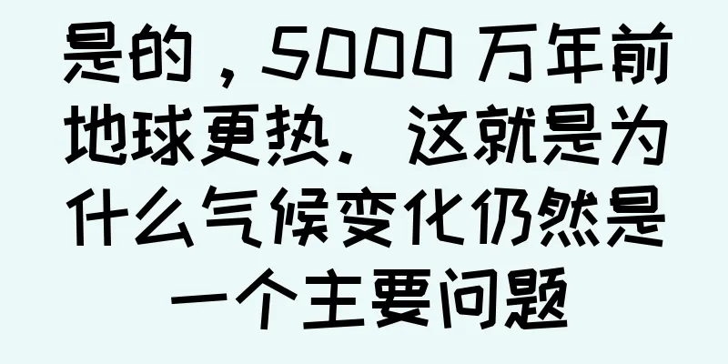 是的，5000 万年前地球更热。这就是为什么气候变化仍然是一个主要问题