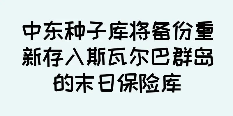 中东种子库将备份重新存入斯瓦尔巴群岛的末日保险库