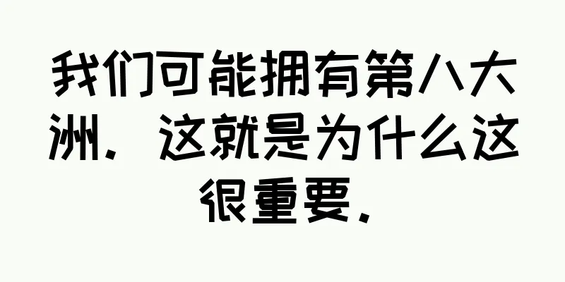 我们可能拥有第八大洲。这就是为什么这很重要。