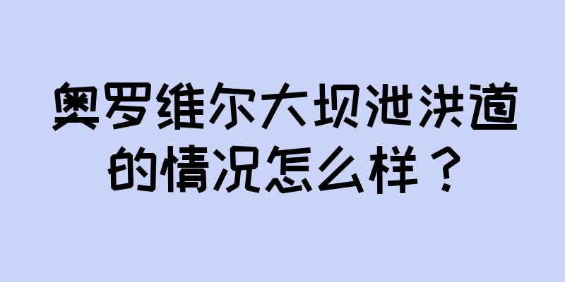 奥罗维尔大坝泄洪道的情况怎么样？