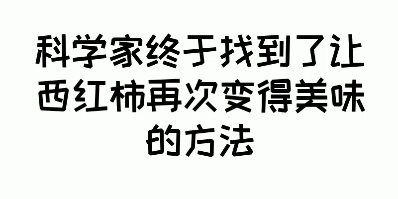 科学家终于找到了让西红柿再次变得美味的方法