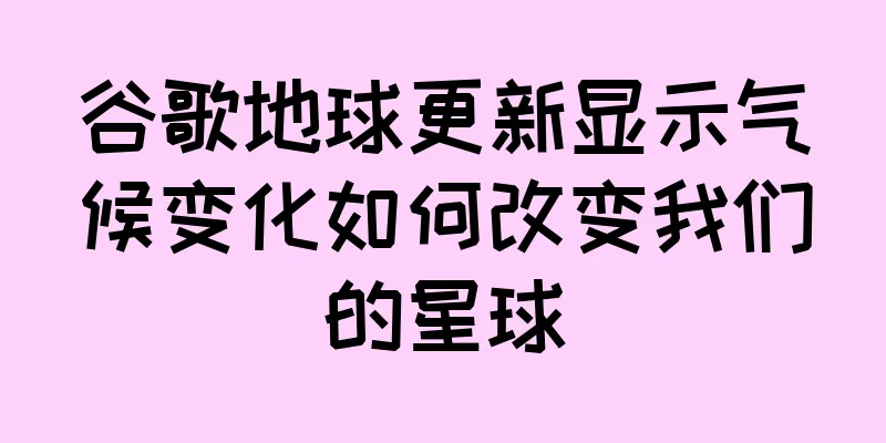 谷歌地球更新显示气候变化如何改变我们的星球