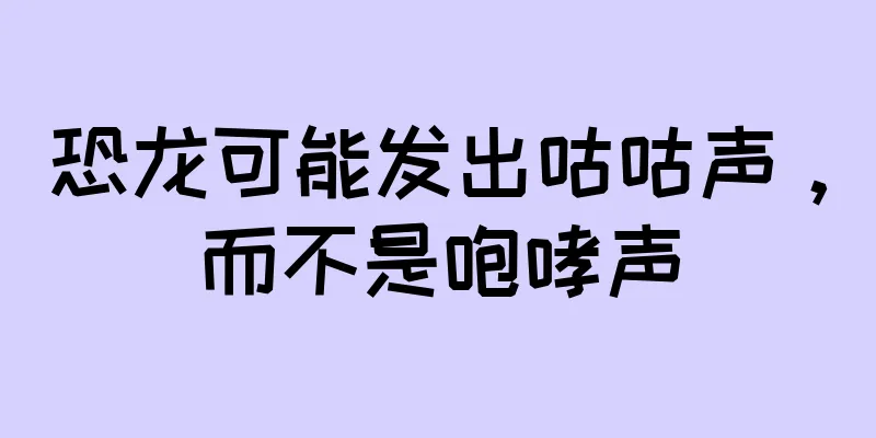 恐龙可能发出咕咕声，而不是咆哮声