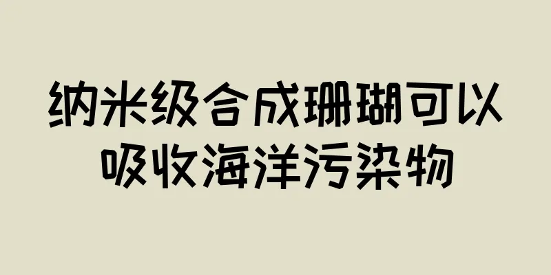 纳米级合成珊瑚可以吸收海洋污染物