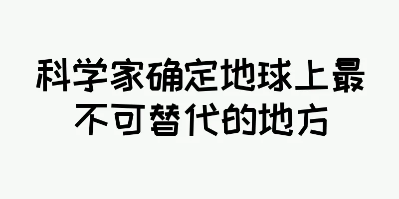 科学家确定地球上最不可替代的地方