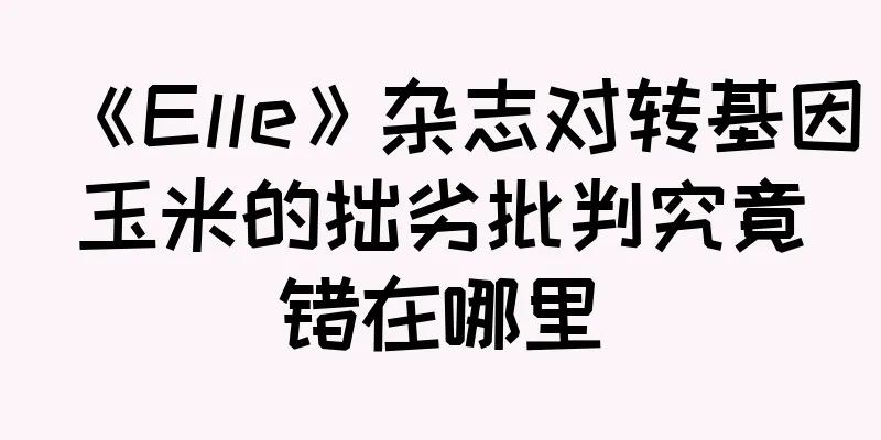 《Elle》杂志对转基因玉米的拙劣批判究竟错在哪里