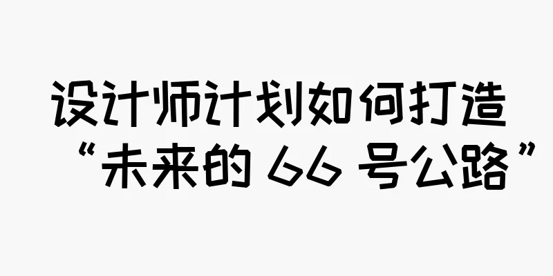 设计师计划如何打造“未来的 66 号公路”
