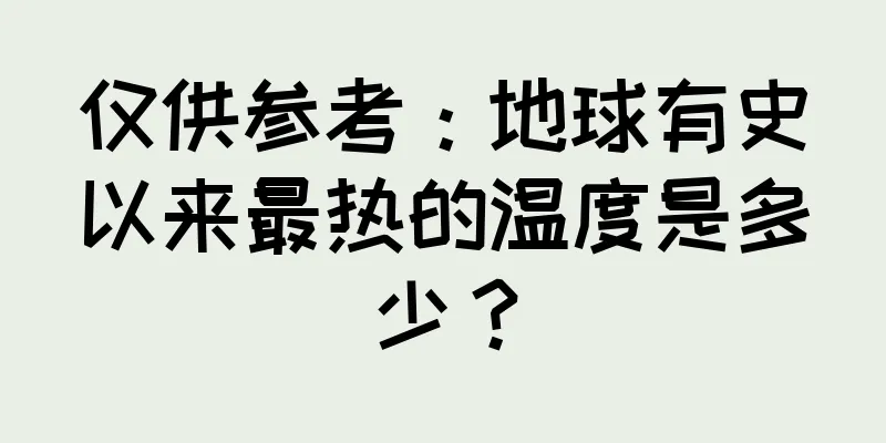 仅供参考：地球有史以来最热的温度是多少？