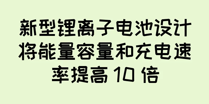 新型锂离子电池设计将能量容量和充电速率提高 10 倍